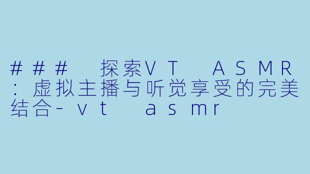 ### 探索VT ASMR:虚拟主播与听觉享受的完美结合