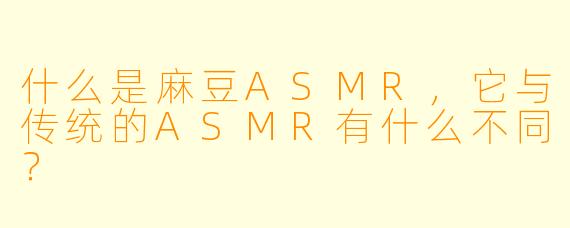 什么是麻豆ASMR,它与传统的ASMR有什么不同?