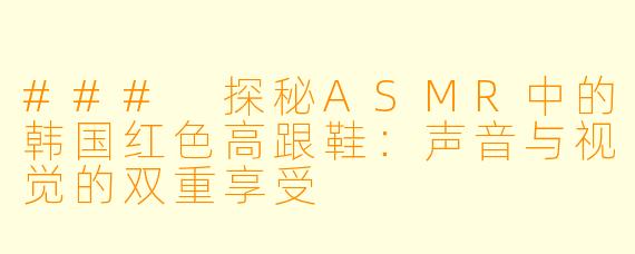 ### 探秘ASMR中的韩国红色高跟鞋:声音与视觉的双重享受