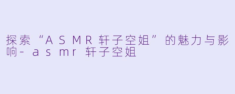 探索“ASMR轩子空姐”的魅力与影响-asmr轩子空姐