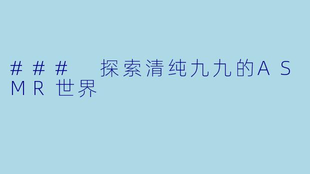 ### 探索清纯九九的ASMR世界