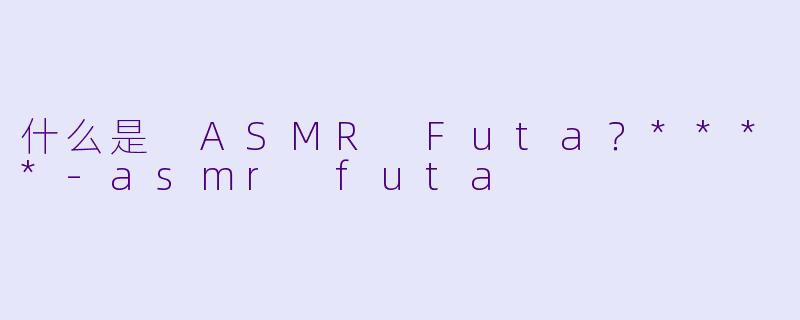 什么是 ASMR Futa?****
