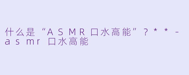 什么是“ASMR口水高能”?**