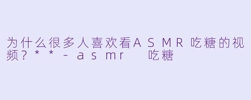 为什么很多人喜欢看ASMR吃糖的视频？**-asmr 吃糖