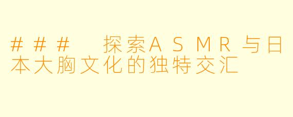 ### 探索ASMR与日本大胸文化的独特交汇