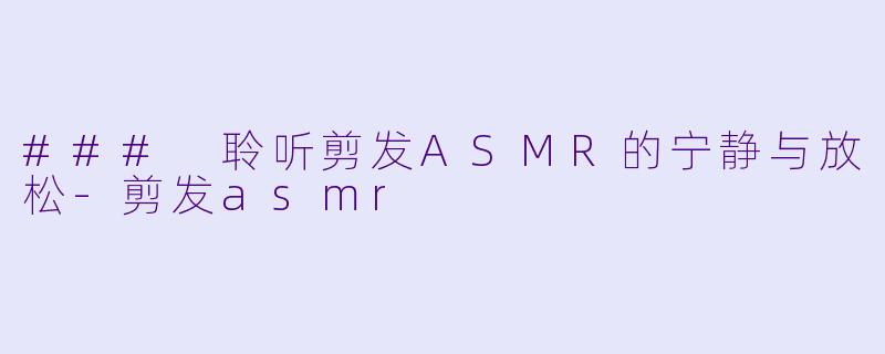 ### 聆听剪发ASMR的宁静与放松-剪发asmr