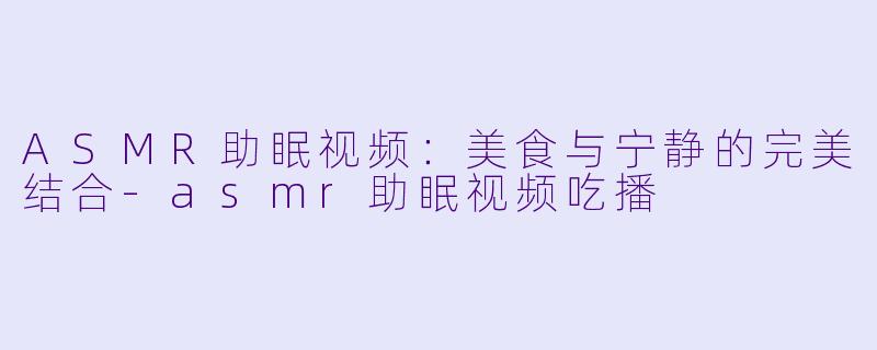 ASMR助眠视频：美食与宁静的完美结合-asmr助眠视频吃播