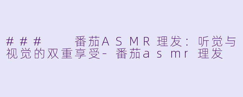 ###  番茄ASMR理发：听觉与视觉的双重享受-番茄asmr理发