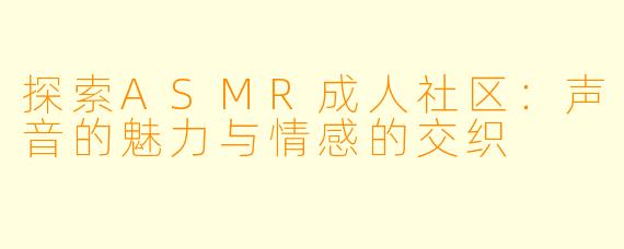 探索ASMR成人社区：声音的魅力与情感的交织