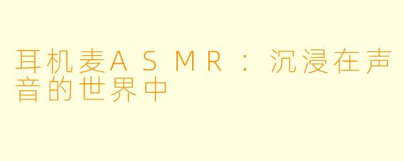 耳机麦ASMR:沉浸在声音的世界中