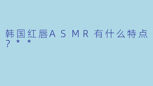韩国红唇ASMR有什么特点?**