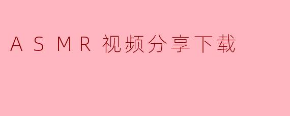 ASMR视频分享下载