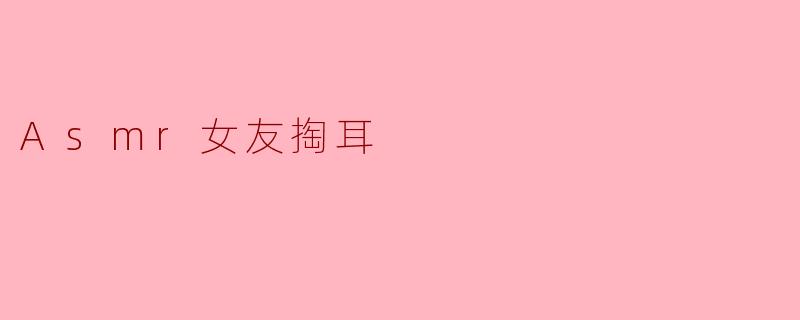 ### ASMR女友掏耳:放松身心的听觉享受