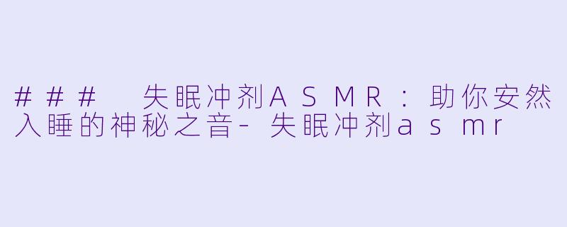 ### 失眠冲剂ASMR：助你安然入睡的神秘之音-失眠冲剂asmr