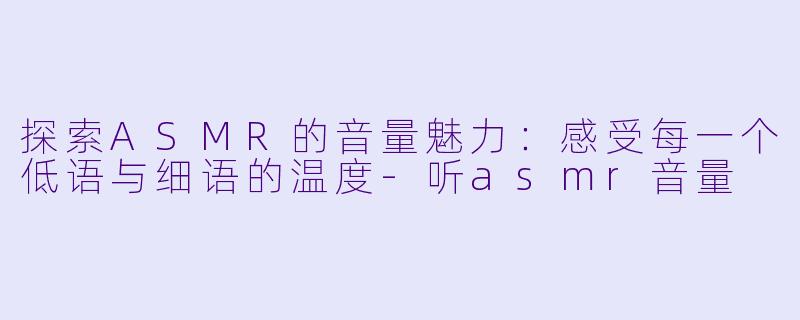 探索ASMR的音量魅力：感受每一个低语与细语的温度-听asmr音量