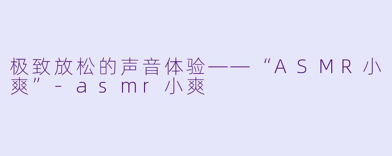 极致放松的声音体验——“ASMR小爽”-asmr小爽