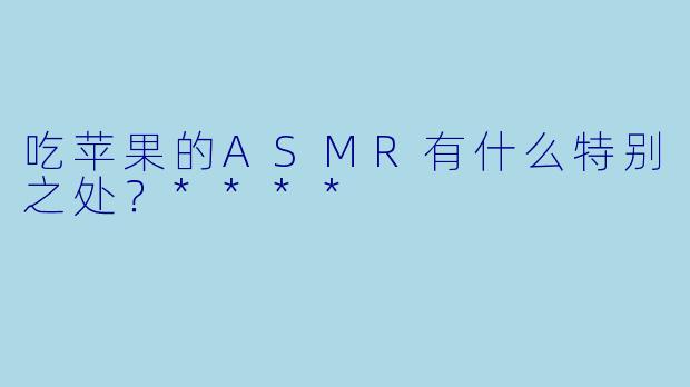 吃苹果的ASMR有什么特别之处?****