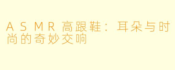 ASMR高跟鞋：耳朵与时尚的奇妙交响