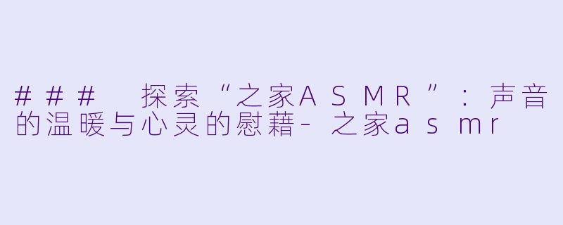 ### 探索“之家ASMR”:声音的温暖与心灵的慰藉