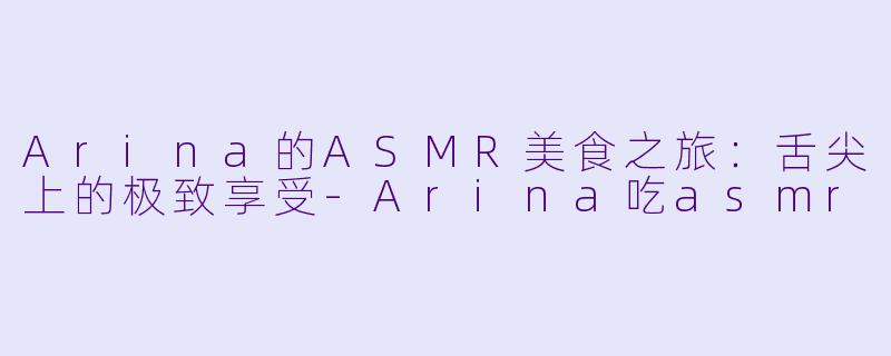 Arina的ASMR美食之旅:舌尖上的极致享受