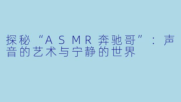 探秘“ASMR奔驰哥”：声音的艺术与宁静的世界