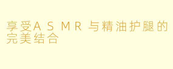 享受ASMR与精油护腿的完美结合