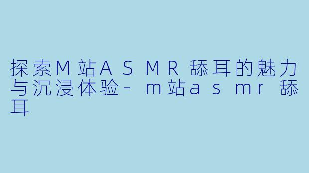 探索M站ASMR舔耳的魅力与沉浸体验