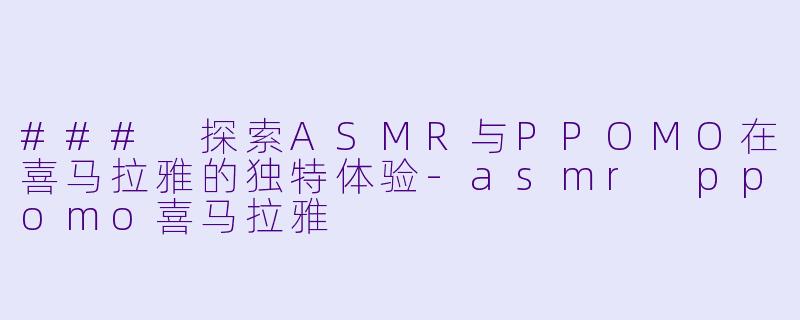 ### 探索ASMR与PPOMO在喜马拉雅的独特体验-asmr ppomo喜马拉雅