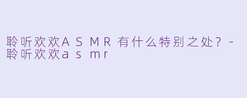 聆听欢欢ASMR有什么特别之处？