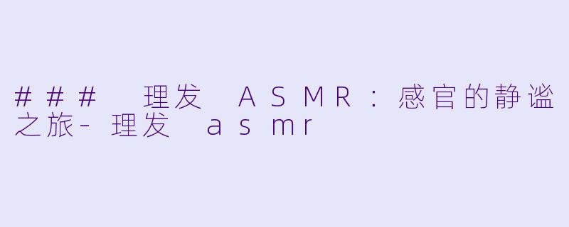 ### 理发 ASMR:感官的静谧之旅