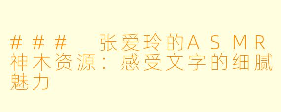 ### 张爱玲的ASMR神木资源:感受文字的细腻魅力