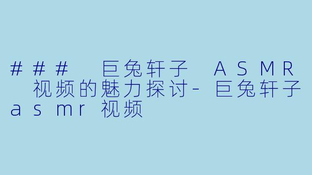### 巨兔轩子 ASMR 视频的魅力探讨-巨兔轩子asmr视频