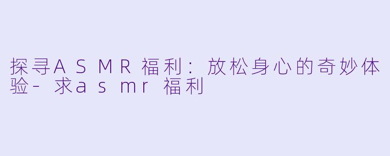 探寻ASMR福利：放松身心的奇妙体验-求asmr福利