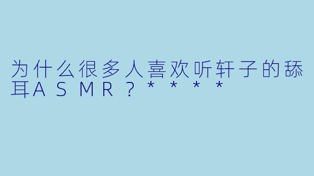 为什么很多人喜欢听轩子的舔耳ASMR？****