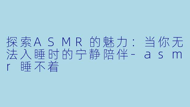 探索ASMR的魅力：当你无法入睡时的宁静陪伴-asmr睡不着