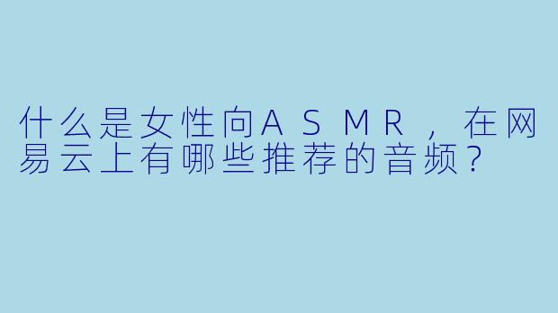 什么是女性向ASMR,在网易云上有哪些推荐的音频?