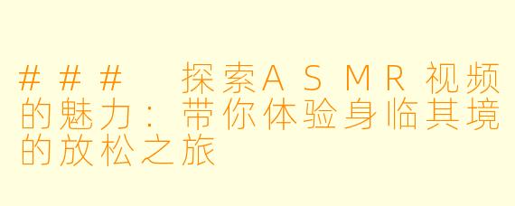 ### 探索ASMR视频的魅力:带你体验身临其境的放松之旅