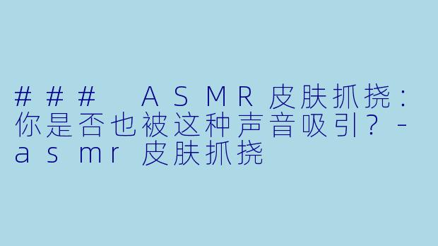 ### ASMR皮肤抓挠：你是否也被这种声音吸引？-asmr皮肤抓挠