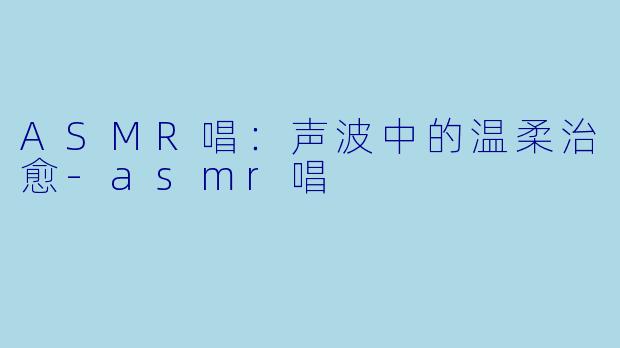 ASMR唱:声波中的温柔治愈