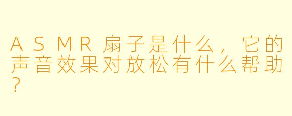 ASMR扇子是什么,它的声音效果对放松有什么帮助?