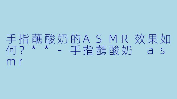 手指蘸酸奶的ASMR效果如何？**-手指蘸酸奶 asmr