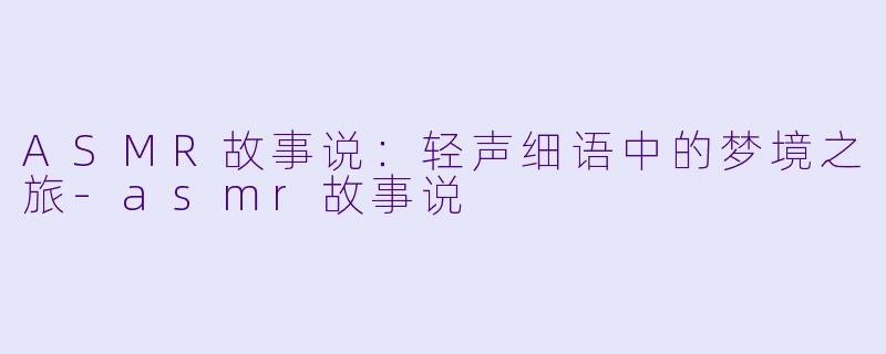 ASMR故事说：轻声细语中的梦境之旅-asmr故事说