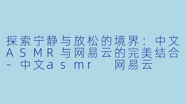探索宁静与放松的境界:中文ASMR与网易云的完美结合