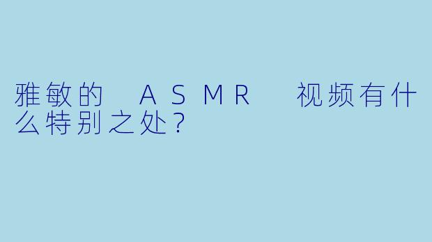 雅敏的 ASMR 视频有什么特别之处？