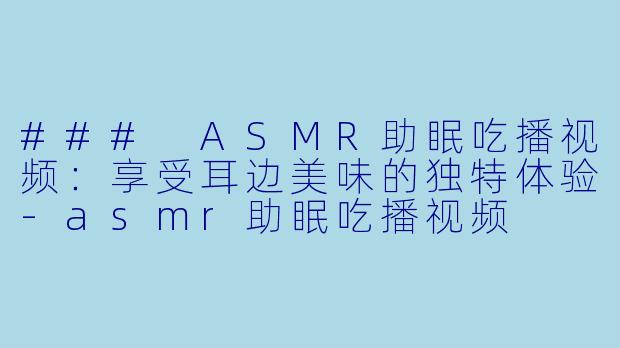 ### ASMR助眠吃播视频:享受耳边美味的独特体验