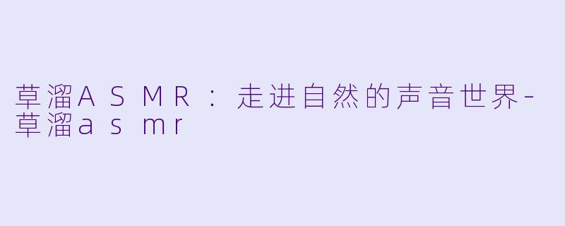 草溜ASMR：走进自然的声音世界-草溜asmr