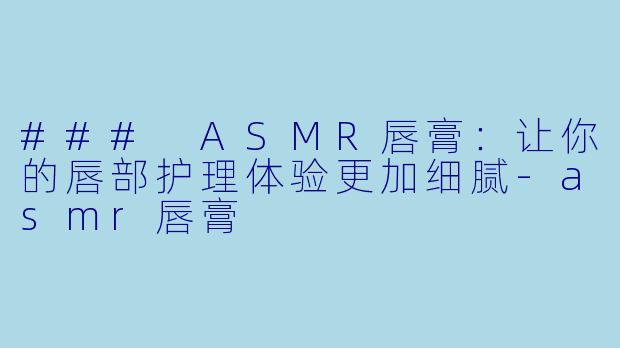 ### ASMR唇膏：让你的唇部护理体验更加细腻-asmr唇膏