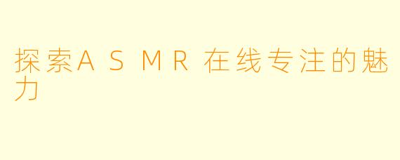 探索ASMR在线专注的魅力