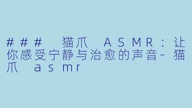### 猫爪 ASMR：让你感受宁静与治愈的声音-猫爪 asmr