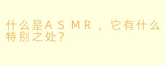 什么是ASMR，它有什么特别之处？